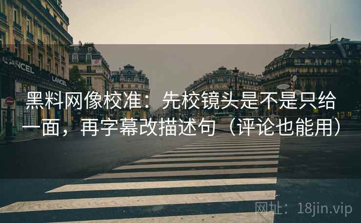 黑料网像校准:先校镜头是不是只给一面,再字幕改描述句(评论也能用) 黑料网像校准:先校镜头是不是只给一面,再字幕改描述句(评论也能用)