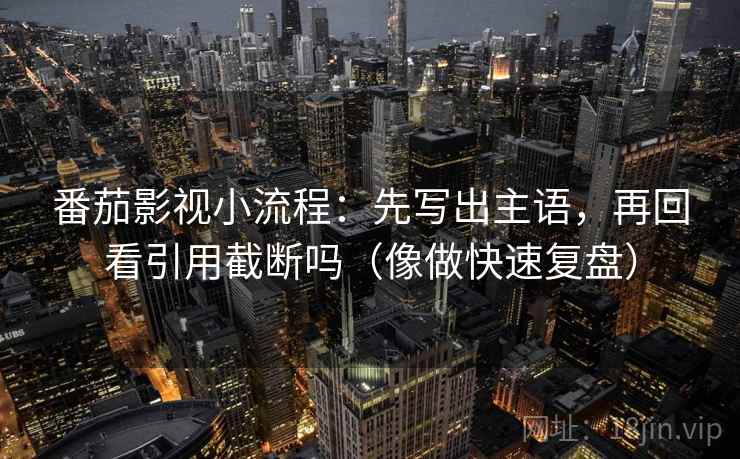 番茄影视小流程：先写出主语，再回看引用截断吗（像做快速复盘）