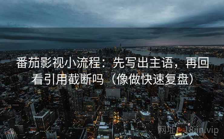 番茄影视小流程:先写出主语,再回看引用截断吗(像做快速复盘) 番茄影视小流程:先写出主语,再回看引用截断吗(像做快速复盘)