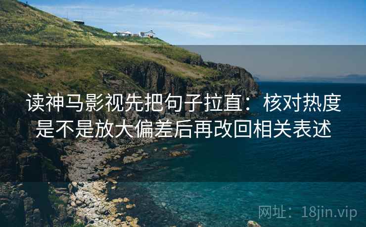 读神马影视先把句子拉直:核对热度是不是放大偏差后再改回相关表述 读神马影视先把句子拉直:核对热度是不是放大偏差后再改回相关表述