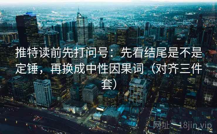 推特读前先打问号:先看结尾是不是定锤,再换成中性因果词(对齐三件套) 推特读前先打问号:先看结尾是不是定锤,再换成中性因果词(对齐三件套)