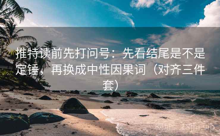 推特读前先打问号：先看结尾是不是定锤，再换成中性因果词（对齐三件套）
