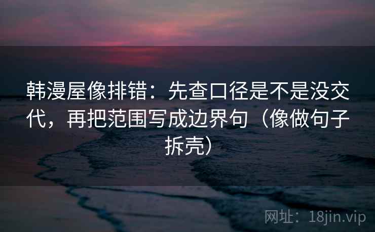 韩漫屋像排错：先查口径是不是没交代，再把范围写成边界句（像做句子拆壳）