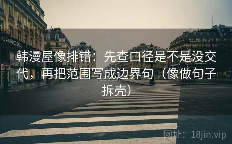 韩漫屋像排错:先查口径是不是没交代,再把范围写成边界句(像做句子拆壳) 韩漫屋像排错:先查口径是不是没交代,再把范围写成边界句(像做句子拆壳)