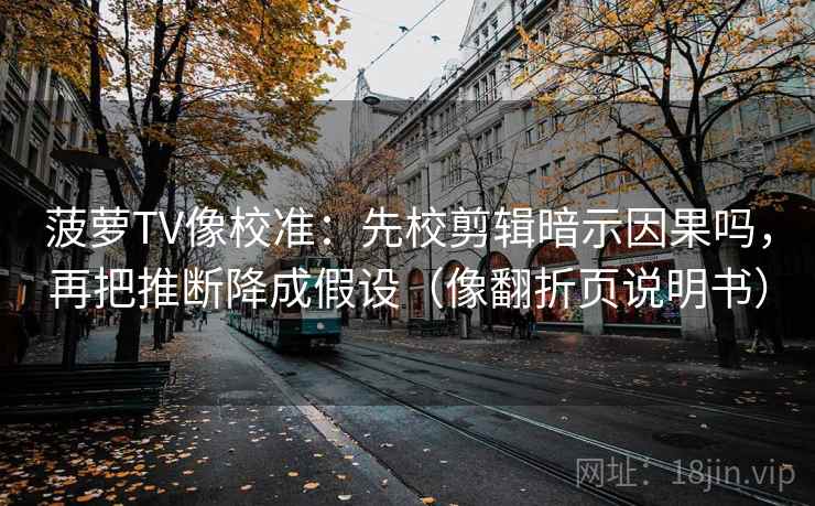 菠萝TV像校准：先校剪辑暗示因果吗，再把推断降成假设（像翻折页说明书）