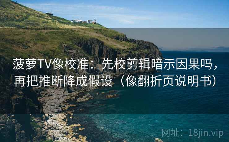 菠萝TV像校准:先校剪辑暗示因果吗,再把推断降成假设(像翻折页说明书) 菠萝TV像校准:先校剪辑暗示因果吗,再把推断降成假设(像翻折页说明书)