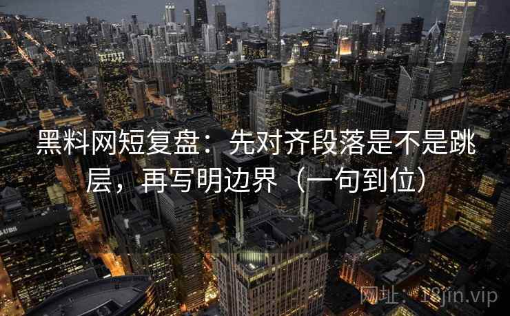 黑料网短复盘：先对齐段落是不是跳层，再写明边界（一句到位）