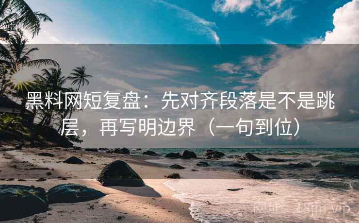 黑料网短复盘:先对齐段落是不是跳层,再写明边界(一句到位) 黑料网短复盘:先对齐段落是不是跳层,再写明边界(一句到位)