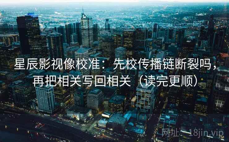 星辰影视像校准:先校传播链断裂吗,再把相关写回相关(读完更顺) 星辰影视像校准:先校传播链断裂吗,再把相关写回相关(读完更顺)