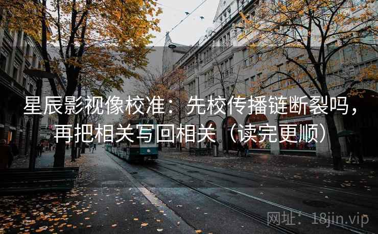 星辰影视像校准：先校传播链断裂吗，再把相关写回相关（读完更顺）