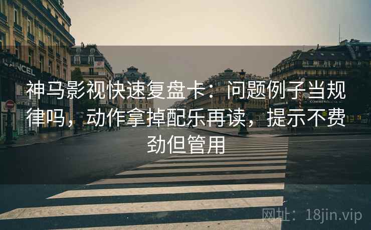 神马影视快速复盘卡：问题例子当规律吗，动作拿掉配乐再读，提示不费劲但管用
