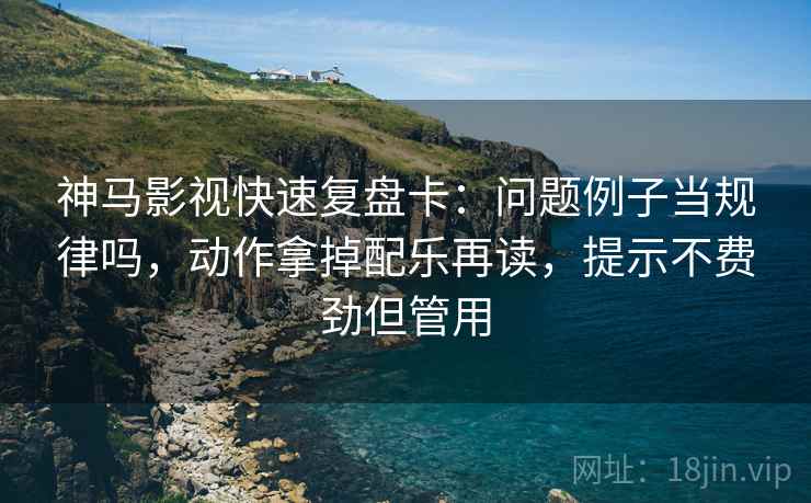 神马影视快速复盘卡:问题例子当规律吗,动作拿掉配乐再读,提示不费劲但管用 神马影视快速复盘卡:问题例子当规律吗,动作拿掉配乐再读,提示不费劲但管用