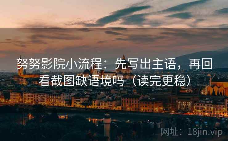 努努影院小流程：先写出主语，再回看截图缺语境吗（读完更稳）