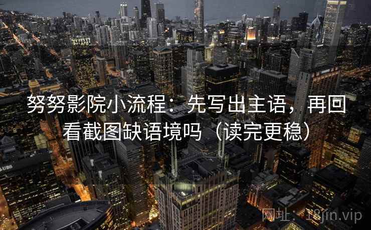 努努影院小流程:先写出主语,再回看截图缺语境吗(读完更稳) 努努影院小流程:先写出主语,再回看截图缺语境吗(读完更稳)