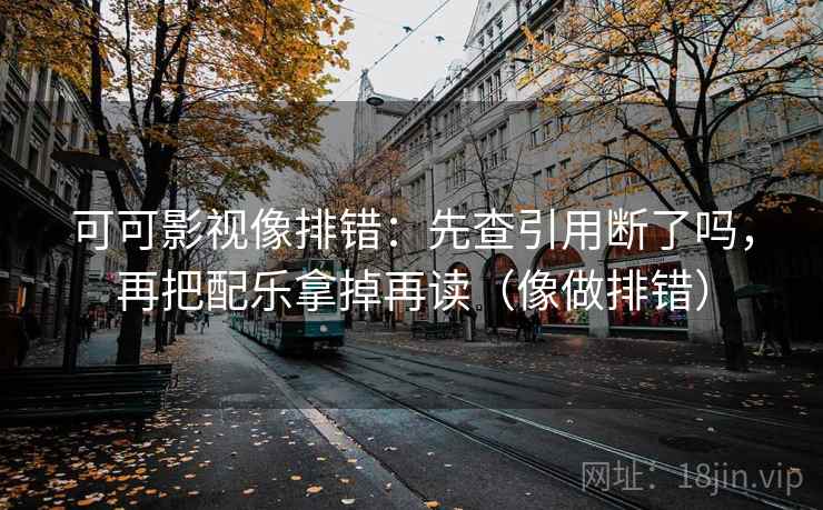 可可影视像排错:先查引用断了吗,再把配乐拿掉再读(像做排错) 可可影视像排错:先查引用断了吗,再把配乐拿掉再读(像做排错)