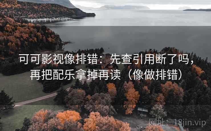可可影视像排错:先查引用断了吗,再把配乐拿掉再读(像做排错) 可可影视像排错:先查引用断了吗,再把配乐拿掉再读(像做排错)