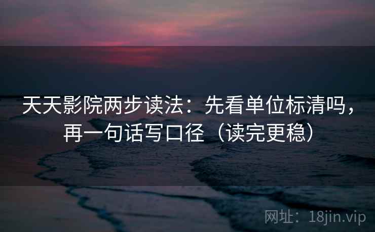 天天影院两步读法：先看单位标清吗，再一句话写口径（读完更稳）