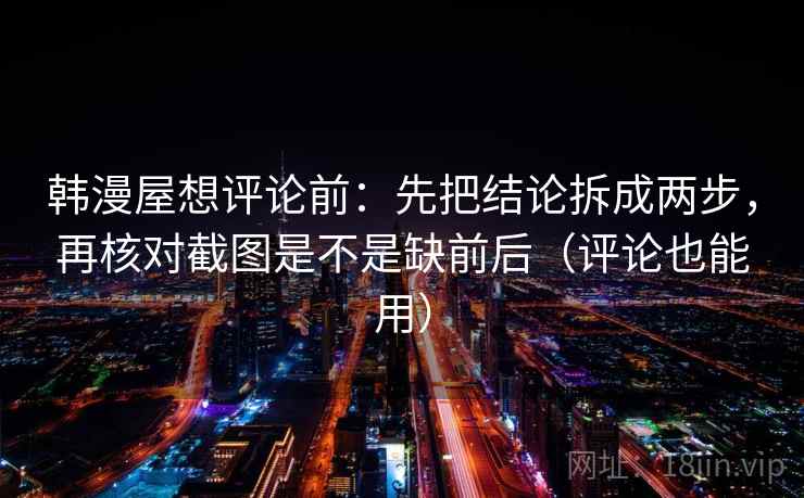 韩漫屋想评论前:先把结论拆成两步,再核对截图是不是缺前后(评论也能用) 韩漫屋想评论前:先把结论拆成两步,再核对截图是不是缺前后(评论也能用)