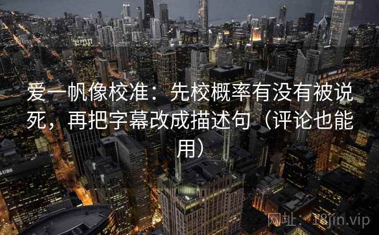 爱一帆像校准:先校概率有没有被说死,再把字幕改成描述句(评论也能用) 爱一帆像校准:先校概率有没有被说死,再把字幕改成描述句(评论也能用)