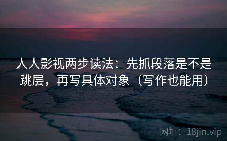 人人影视两步读法:先抓段落是不是跳层,再写具体对象(写作也能用) 人人影视两步读法:先抓段落是不是跳层,再写具体对象(写作也能用)