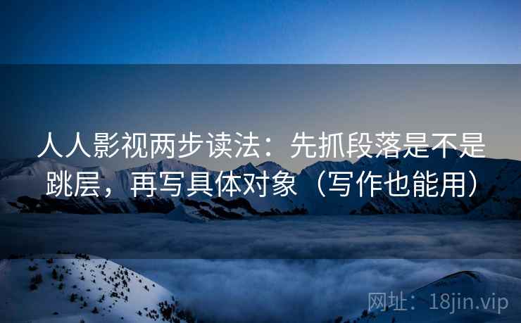 人人影视两步读法:先抓段落是不是跳层,再写具体对象(写作也能用) 人人影视两步读法:先抓段落是不是跳层,再写具体对象(写作也能用)
