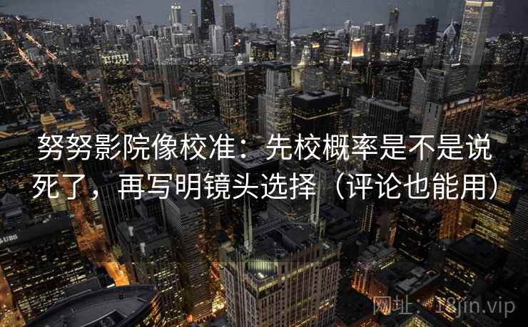 努努影院像校准:先校概率是不是说死了,再写明镜头选择(评论也能用) 努努影院像校准:先校概率是不是说死了,再写明镜头选择(评论也能用)