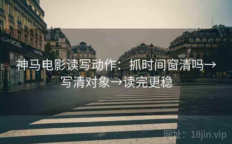 神马电影读写动作:抓时间窗清吗→写清对象→读完更稳 神马电影读写动作:抓时间窗清吗→写清对象→读完更稳