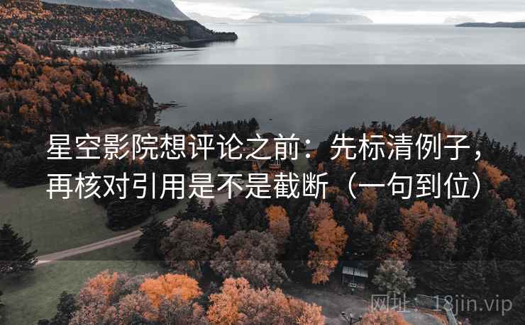 星空影院想评论之前:先标清例子,再核对引用是不是截断(一句到位) 星空影院想评论之前:先标清例子,再核对引用是不是截断(一句到位)