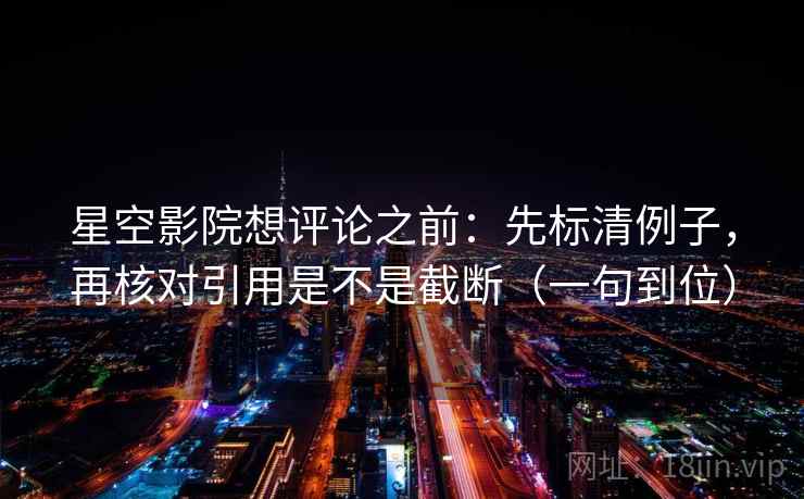 星空影院想评论之前：先标清例子，再核对引用是不是截断（一句到位）