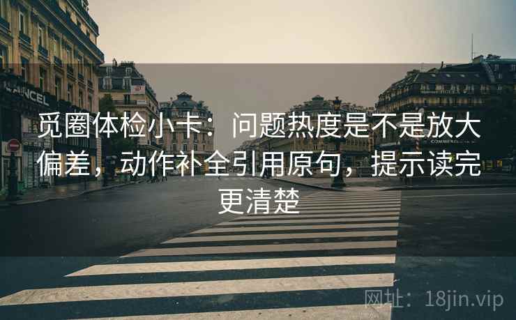 觅圈体检小卡：问题热度是不是放大偏差，动作补全引用原句，提示读完更清楚