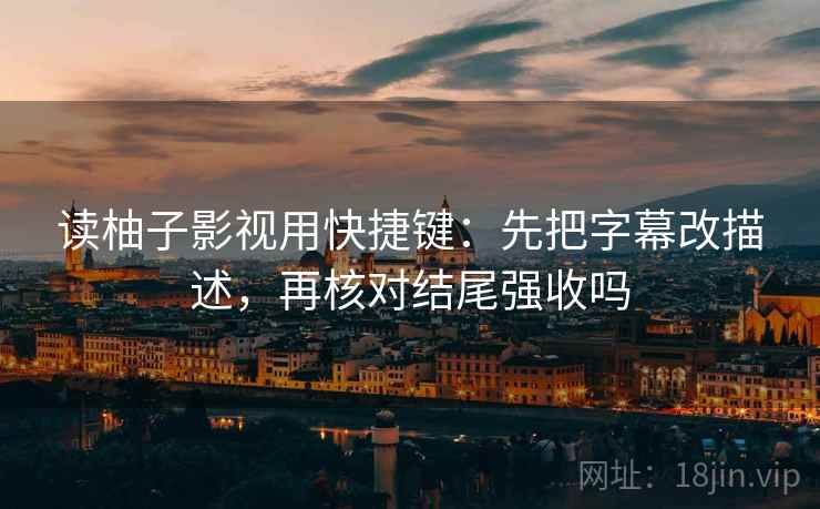 读柚子影视用快捷键:先把字幕改描述,再核对结尾强收吗 读柚子影视用快捷键:先把字幕改描述,再核对结尾强收吗