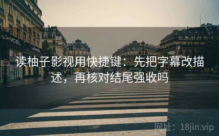 读柚子影视用快捷键：先把字幕改描述，再核对结尾强收吗