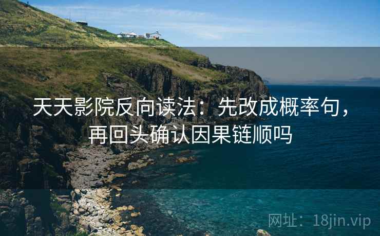 天天影院反向读法:先改成概率句,再回头确认因果链顺吗 天天影院反向读法:先改成概率句,再回头确认因果链顺吗