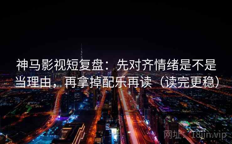 神马影视短复盘:先对齐情绪是不是当理由,再拿掉配乐再读(读完更稳) 神马影视短复盘:先对齐情绪是不是当理由,再拿掉配乐再读(读完更稳)