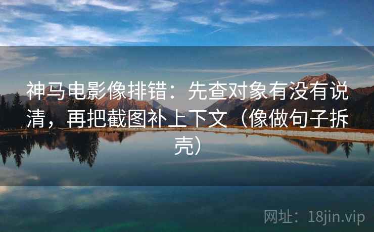 神马电影像排错：先查对象有没有说清，再把截图补上下文（像做句子拆壳）