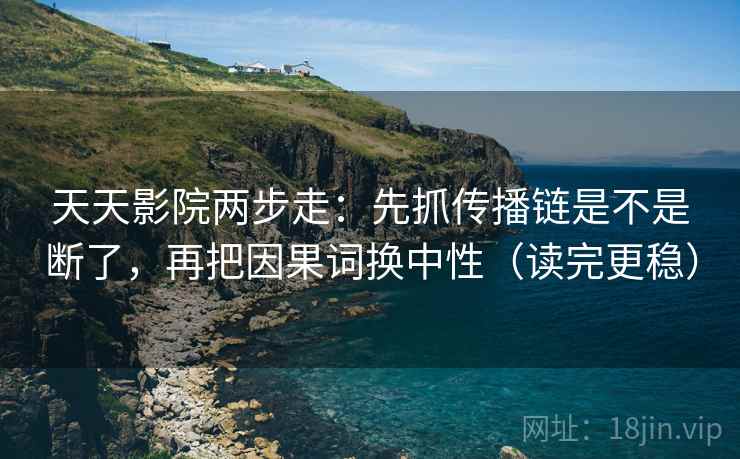 天天影院两步走：先抓传播链是不是断了，再把因果词换中性（读完更稳）