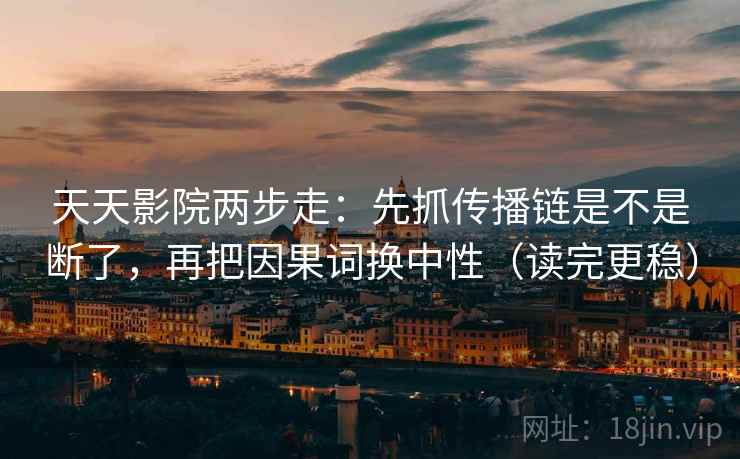 天天影院两步走:先抓传播链是不是断了,再把因果词换中性(读完更稳) 天天影院两步走:先抓传播链是不是断了,再把因果词换中性(读完更稳)