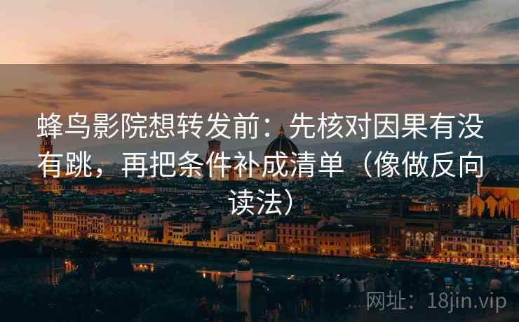 蜂鸟影院想转发前：先核对因果有没有跳，再把条件补成清单（像做反向读法）