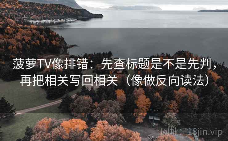 菠萝TV像排错：先查标题是不是先判，再把相关写回相关（像做反向读法）