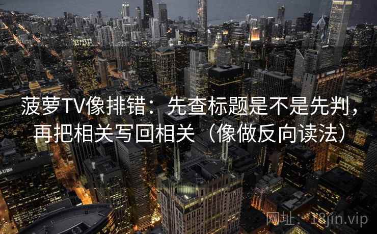 菠萝TV像排错:先查标题是不是先判,再把相关写回相关(像做反向读法) 菠萝TV像排错:先查标题是不是先判,再把相关写回相关(像做反向读法)