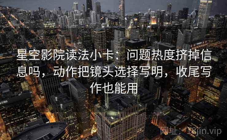 星空影院读法小卡:问题热度挤掉信息吗,动作把镜头选择写明,收尾写作也能用 星空影院读法小卡:问题热度挤掉信息吗,动作把镜头选择写明,收尾写作也能用