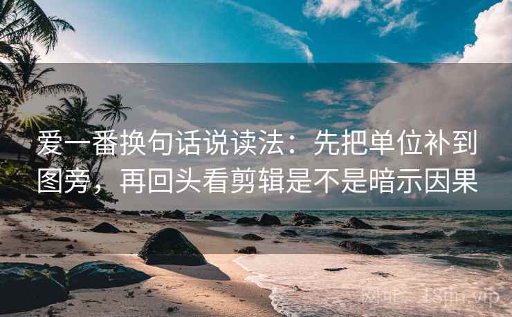 爱一番换句话说读法:先把单位补到图旁,再回头看剪辑是不是暗示因果 爱一番换句话说读法:先把单位补到图旁,再回头看剪辑是不是暗示因果