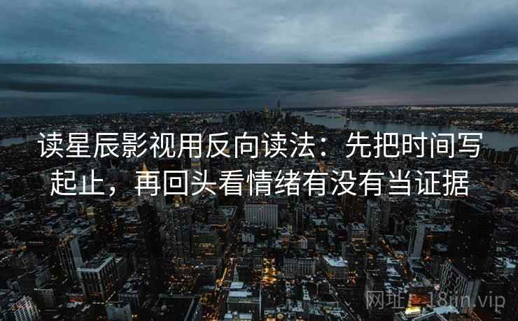 读星辰影视用反向读法：先把时间写起止，再回头看情绪有没有当证据