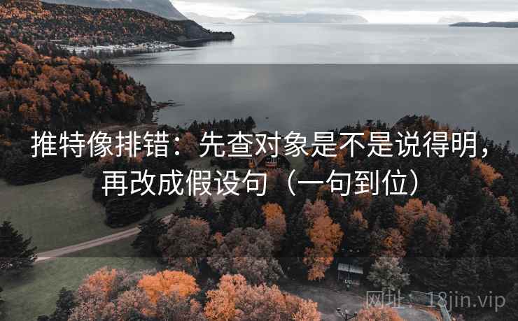 推特像排错：先查对象是不是说得明，再改成假设句（一句到位）