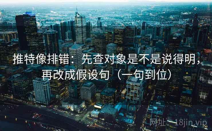 推特像排错:先查对象是不是说得明,再改成假设句(一句到位) 推特像排错:先查对象是不是说得明,再改成假设句(一句到位)