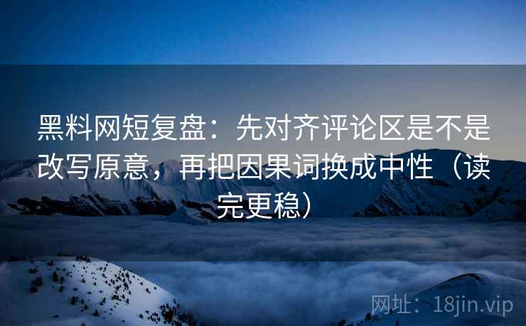 黑料网短复盘：先对齐评论区是不是改写原意，再把因果词换成中性（读完更稳）