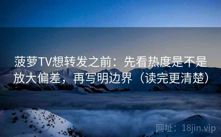 菠萝TV想转发之前:先看热度是不是放大偏差,再写明边界(读完更清楚) 菠萝TV想转发之前:先看热度是不是放大偏差,再写明边界(读完更清楚)