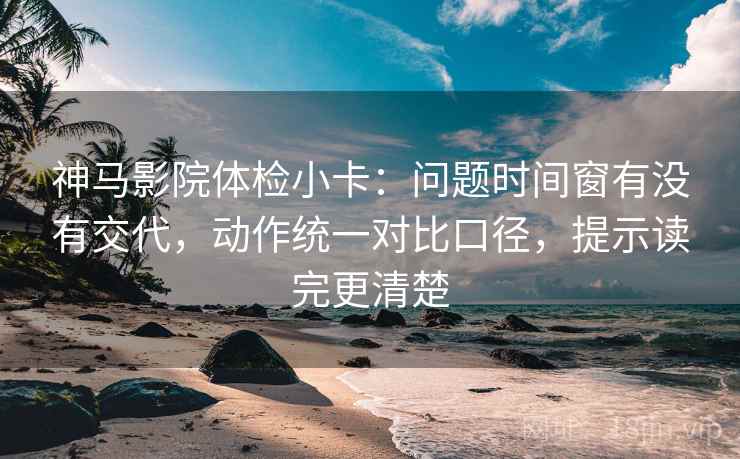 神马影院体检小卡：问题时间窗有没有交代，动作统一对比口径，提示读完更清楚