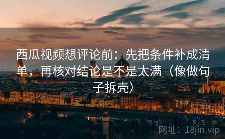 西瓜视频想评论前：先把条件补成清单，再核对结论是不是太满（像做句子拆壳）