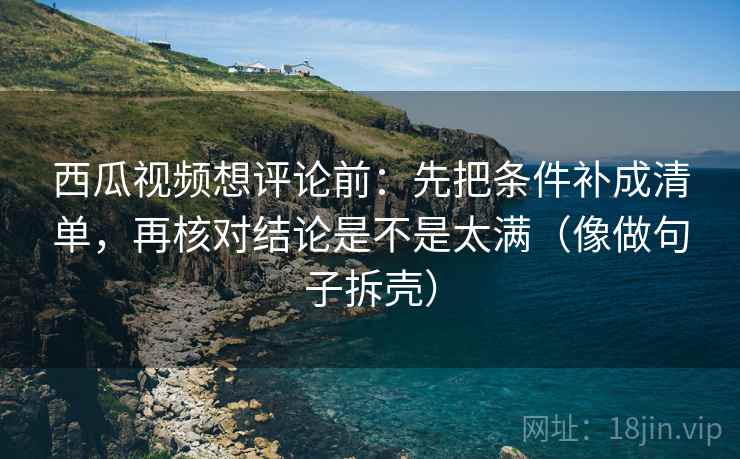 西瓜视频想评论前:先把条件补成清单,再核对结论是不是太满(像做句子拆壳) 西瓜视频想评论前:先把条件补成清单,再核对结论是不是太满(像做句子拆壳)